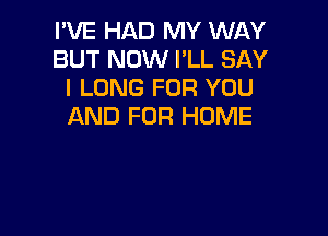 I'VE HAD MY WAY
BUT NOW PLL SAY
I LONG FOR YOU
AND FOR HOME