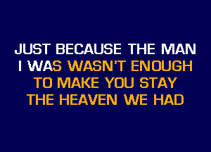 JUST BECAUSE THE MAN
I WAS WASN'T ENOUGH
TO MAKE YOU STAY
THE HEAVEN WE HAD