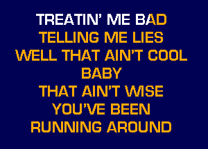 TREATIM ME BAD
TELLING ME LIES
WELL THAT AIN'T COOL
BABY
THAT AIN'T WISE
YOU'VE BEEN
RUNNING AROUND