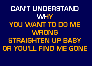 CAN'T UNDERSTAND
WHY
YOU WANT TO DO ME
WRONG
STRAIGHTEN UP BABY
0R YOU'LL FIND ME GONE