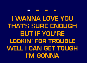 I WANNA LOVE YOU
THAT'S SURE ENOUGH

BUT IF YOU'RE
LOOKIN' FOR TROUBLE
WELL I CAN GET TOUGH
I'M GONNA