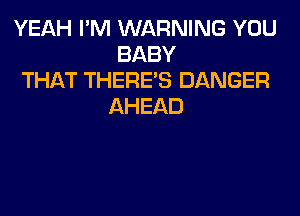 YEAH I'M WARNING YOU
BABY

THAT THERE'S DANGER
AHEAD