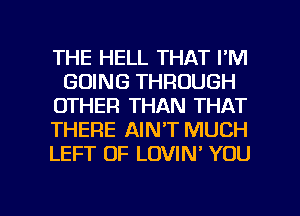 THE HELL THAT FM
GOING THROUGH
OTHER THAN THAT
THERE AIN'T MUCH
LEFT 0F LOVIN' YOU

g