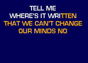 TELL ME
WHERE'S IT WRITTEN
THAT WE CAN'T CHANGE
OUR MINDS N0