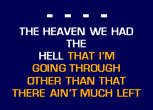 THE HEAVEN WE HAD
THE
HELL THAT I'M
GOING THROUGH
OTHER THAN THAT
THERE AIN'T MUCH LEFT