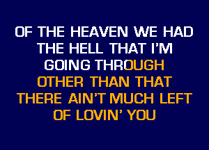 OF THE HEAVEN WE HAD
THE HELL THAT I'M
GOING THROUGH
OTHER THAN THAT
THERE AIN'T MUCH LEFT
OF LOVIN' YOU