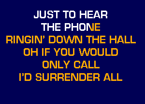 JUST TO HEAR
THE PHONE
RINGIM DOWN THE HALL
0H IF YOU WOULD
ONLY CALL
I'D SURRENDER ALL