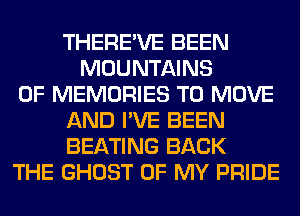 THERE'VE BEEN
MOUNTAINS
0F MEMORIES TO MOVE
AND I'VE BEEN
BEATING BACK
THE GHOST OF MY PRIDE