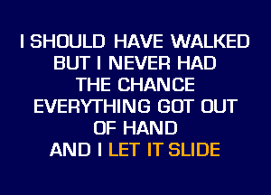 I SHOULD HAVE WALKED
BUT I NEVER HAD
THE CHANGE
EVERYTHING GOT OUT
OF HAND
AND I LET IT SLIDE