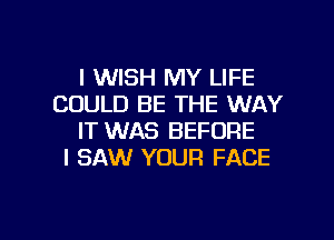 I WISH MY LIFE
COULD BE THE WAY
IT WAS BEFORE
I SAW YOUR FACE

g