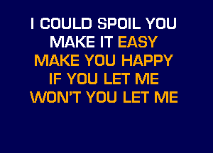 I COULD SPOIL YOU
MAKE IT EASY
MAKE YOU HAPPY
IF YOU LET ME
WON'T YOU LET ME