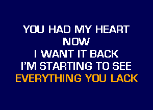 YOU HAD MY HEART
NOW
I WANT IT BACK
I'M STARTING TO SEE
EVERYTHING YOU LACK