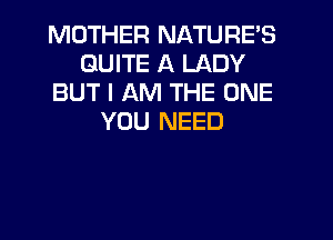 MOTHER NATURE'S
QUITE A LADY
BUT I AM THE ONE
YOU NEED