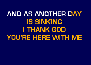 AND AS ANOTHER DAY
IS SINKING
I THANK GOD
YOU'RE HERE WITH ME