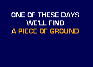 ONE OF THESE DAYS
WE'LL FIND
A PIECE OF GROUND