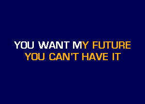 YOU WANT MY FUTURE

YOU CAN'T HAVE IT
