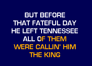 BUT BEFORE
THAT FATEFUL DAY
HE LEFT TENNESSEE

ALL OF THEM
WERE CALLIN' HIM

THE KING