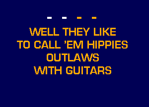 WELL THEY LIKE
TO CALL 'EM HIPPIES
OUTLAWS
WTH GUITARS