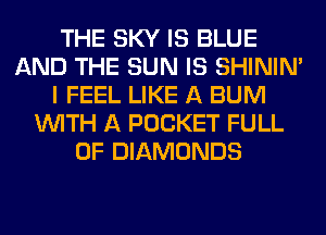 THE SKY IS BLUE
AND THE SUN IS SHINIM
I FEEL LIKE A BUM
WITH A POCKET FULL
OF DIAMONDS