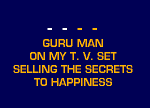 GURU MAN
ON MY T. V. SET
SELLING THE SECRETS
T0 HAPPINESS