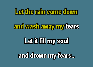 Let the rain come down
and wash away my tears

Let it fill my soul

and drown my fears..