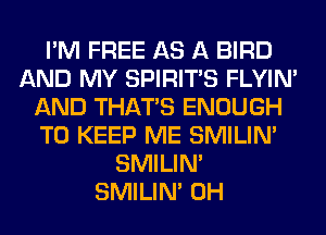 I'M FREE AS A BIRD
AND MY SPIRITS FLYIN'
AND THAT'S ENOUGH
TO KEEP ME SMILIM
SMILIM
SMILIM 0H