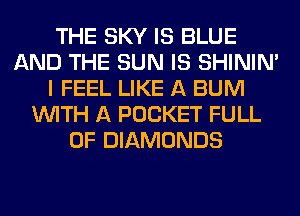 THE SKY IS BLUE
AND THE SUN IS SHINIM
I FEEL LIKE A BUM
WITH A POCKET FULL
OF DIAMONDS