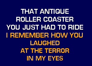 THAT ANTIQUE
ROLLER COASTER
YOU JUST HAD TO RIDE

I REMEMBER HOW YOU
LAUGHED
AT THE TERROR
IN MY EYES