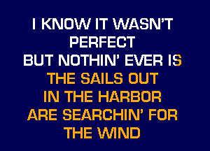 I KNOW IT WASN'T
PERFECT
BUT NOTHIN' EVER IS
THE SAILS OUT
IN THE HARBOR
ARE SEARCHIN' FOR
THE WND