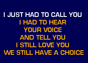I JUST HAD TO CALL YOU
I HAD TO HEAR
YOUR VOICE
AND TELL YOU
I STILL LOVE YOU
WE STILL HAVE A CHOICE