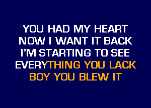 YOU HAD MY HEART
NOW I WANT IT BACK
I'M STARTING TO SEE
EVERYTHING YOU LACK
BOY YOU BLEWr IT