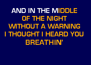 AND IN THE MIDDLE
OF THE NIGHT
WITHOUT A WARNING
I THOUGHT I HEARD YOU

BREATHIM