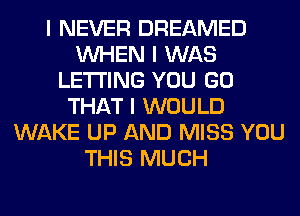 I NEVER DREAMED
INHEN I WAS
LE'I'I'ING YOU GO
THAT I WOULD
WAKE UP AND MISS YOU
THIS MUCH