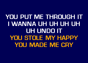 YOU PUT ME THROUGH IT
I WANNA UH UH UH UH
UH UNDU IT
YOU STOLE MY HAPPY
YOU MADE ME CRY