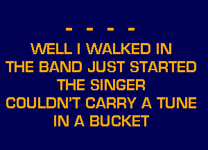 WELL I WALKED IN
THE BAND JUST STARTED
THE SINGER
COULDN'T CARRY A TUNE
IN A BUCKET