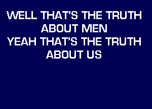 WELL THAT'S THE TRUTH
ABOUT MEN
YEAH THAT'S THE TRUTH
ABOUT US