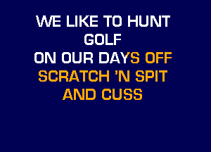 WE LIKE TO HUNT
GOLF
ON OUR DAYS OFF

SCRATCH 'N SPIT
AND CUSS