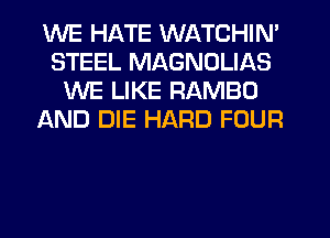 WE HATE WATCHIN'
STEEL MAGNDLIAS
WE LIKE RAMBO
AND DIE HARD FOUR
