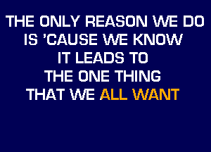 THE ONLY REASON WE DO
IS 'CAUSE WE KNOW
IT LEADS TO
THE ONE THING
THAT WE ALL WANT