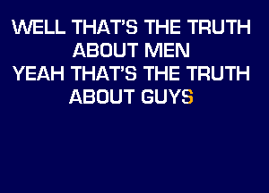 WELL THAT'S THE TRUTH
ABOUT MEN

YEAH THAT'S THE TRUTH
ABOUT GUYS