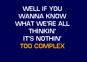 WELL IF YOU
WANNA KNOW
WHAT WE'RE ALL
THINKIN'

IT'S NOTHIN'
T00 COMPLEX