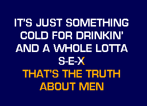 ITS JUST SOMETHING
COLD FUR DRINKIN'
AND A WHOLE LOTI'A
S-E-X
THAT'S THE TRUTH
ABOUT MEN