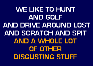 WE LIKE TO HUNT
AND GOLF
AND DRIVE AROUND LOST
AND SCRATCH AND SPIT
AND A WHOLE LOT
OF OTHER
DISGUSTING STUFF