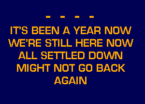 ITS BEEN A YEAR NOW
WERE STILL HERE NOW
ALL SETI'LED DOWN
MIGHT NOT GO BACK
AGAIN