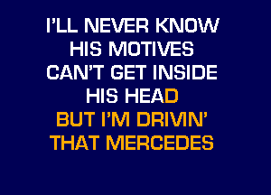 I'LL NEVER KNOW
HIS MOTIVES
CAN'T GET INSIDE
HIS HEAD
BUT I'M DRIVIN'
THAT MERCEDES

g