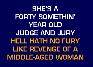 SHE'S A
FORTY SOMETHIN'
YEAR OLD
JUDGE AND JURY
HELL HATH N0 FURY
LIKE REVENGE OF A
MlDDLE-AGED WOMAN