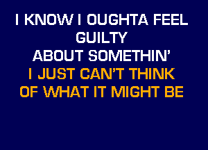 I KNOWI OUGHTA FEEL
GUILTY
ABOUT SOMETHIN'
I JUST CAN'T THINK
OF WHAT IT MIGHT BE