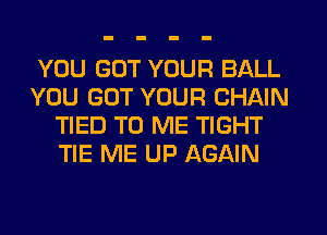 YOU GOT YOUR BALL
YOU GOT YOUR CHAIN
TIED TO ME TIGHT
TIE ME UP AGAIN