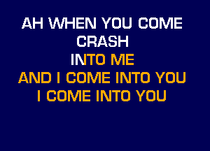 AH WHEN YOU COME
CRASH
INTO ME

AND I COME INTO YOU
I COME INTO YOU