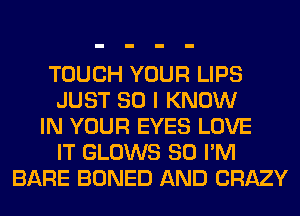 TOUCH YOUR LIPS
JUST SO I KNOW
IN YOUR EYES LOVE
IT GLOWS SO I'M
BARE BONED AND CRAZY
